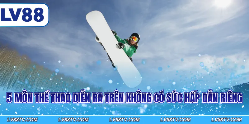 5 môn thể thao diễn ra trên không có sức hấp dẫn riêng