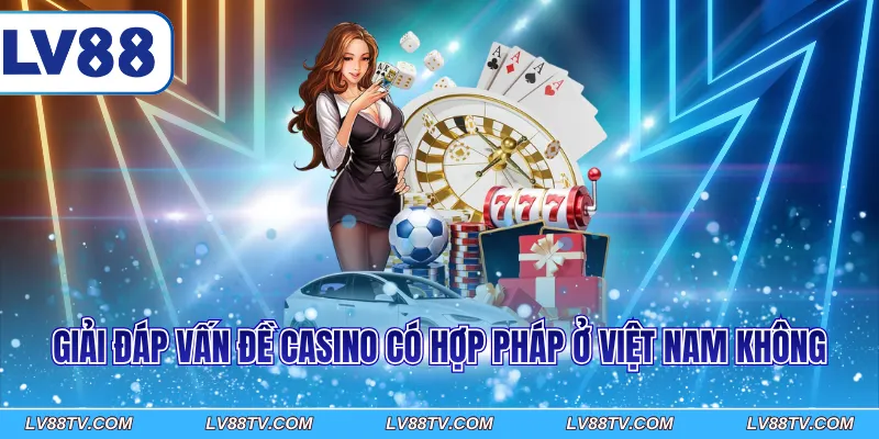 Giải đáp vấn đề casino có hợp pháp ở Việt Nam không